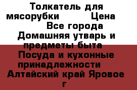 Толкатель для мясорубки BRAUN › Цена ­ 600 - Все города Домашняя утварь и предметы быта » Посуда и кухонные принадлежности   . Алтайский край,Яровое г.